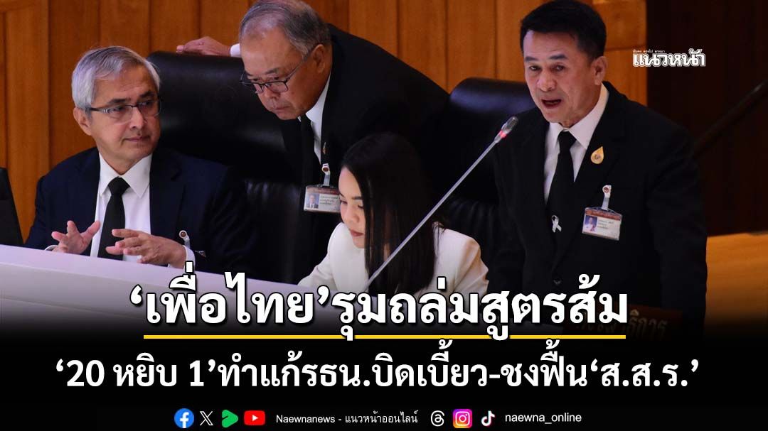 ‘เพื่อไทย’รุมถล่มสูตรส้ม‘20 หยิบ 1’ทำแก้รธน.บิดเบี้ยว ดาหน้าเชียร์ฟื้น‘151 ส.ส.ร.’