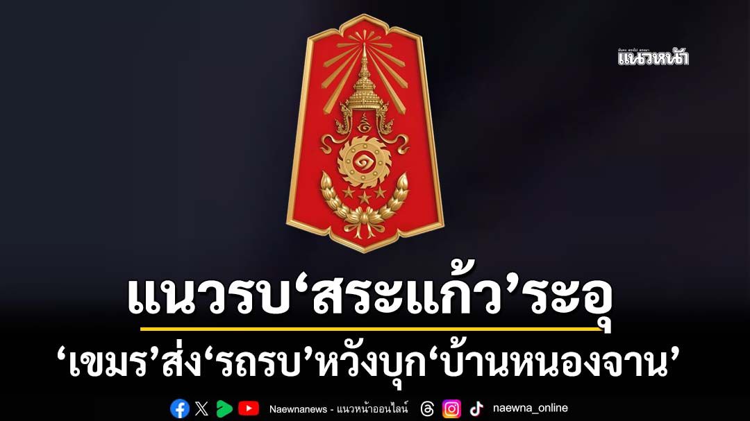 ‘เขมร’ส่ง‘รถสายพาน’ 3 คันเข้า อ.คลองหาด หวังเข้า‘บ้านหนองจาน’ เจอปืนใหญ่ไทยสกัด