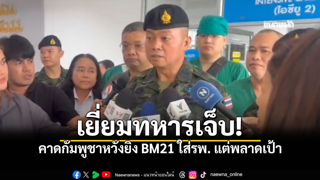 แม่ทัพกุ้งเยี่ยมทหารบาดเจ็บ ยันขวัญดีเกินร้อย คาดกัมพูชาหวังยิงBM21ใส่รพ.แต่พลาดเป้า