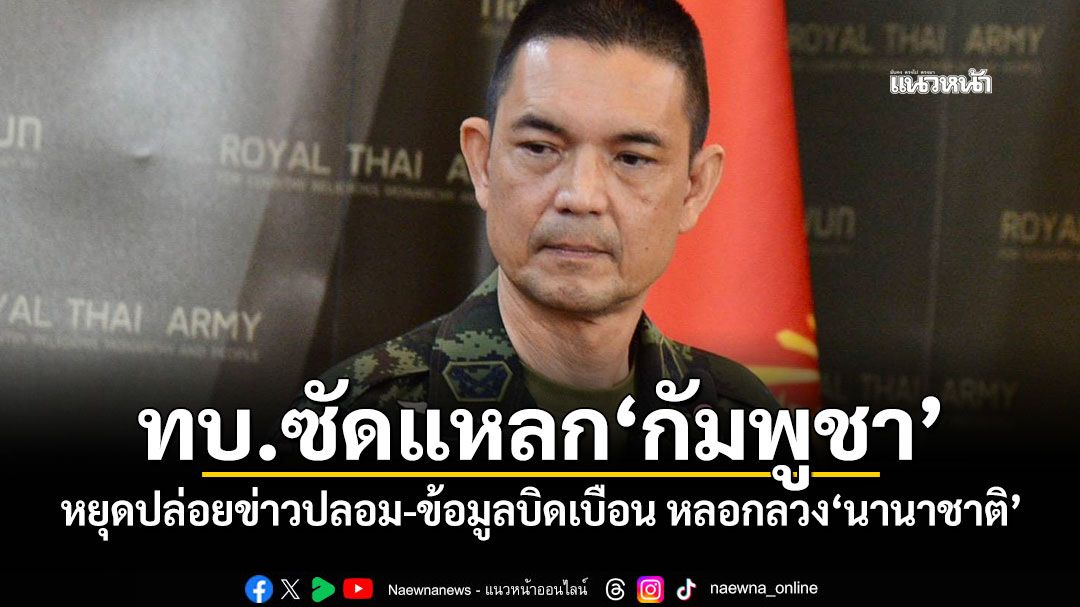 ทบ.ซัดแหลก'กัมพูชา' หยุดปล่อยข่าวปลอม-ข้อมูลบิดเบือน หลอกลวงนานาชาติ