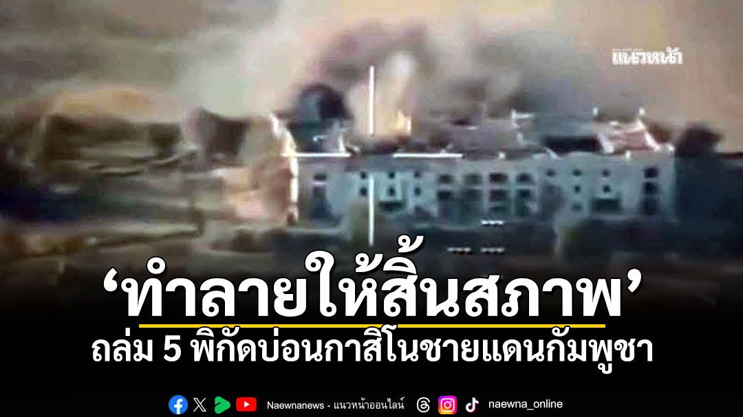 ‘กองทัพไทย’เปิดปฏิบัติการ‘ทำลายให้สิ้นสภาพ’ ถล่ม 5 พิกัดบ่อนกาสิโนชายแดนกัมพูชา