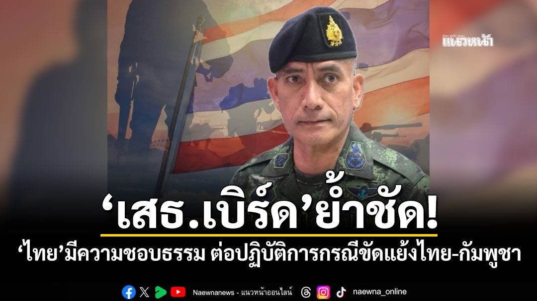 'เสธ.เบิร์ด'ย้ำชัด! 'ไทย'มีความชอบธรรม ต่อปฏิบัติการกรณีขัดแย้งไทย-กัมพูชา