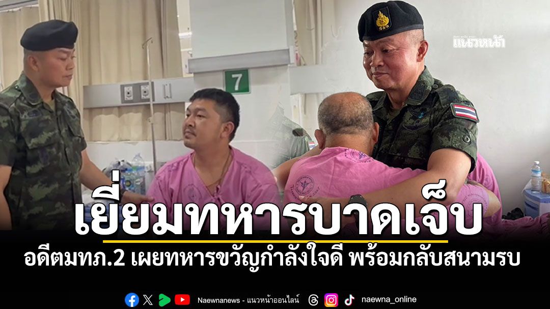 อดีตมทภ.2'พล.ท.บุญสิน' เยี่ยมพลทหารบาดเจ็บ เผยทหารกำลังใจขวัญดี พร้อมกลับสนามรบ