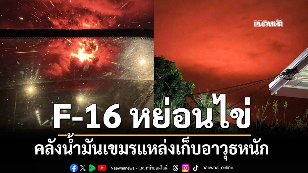 ‘ทอ.’ส่ง F-16 หย่อนไข่คลังน้ำมันเขมร แหล่งเก็บอาวุธหนัก-โดรนพลีชีพ