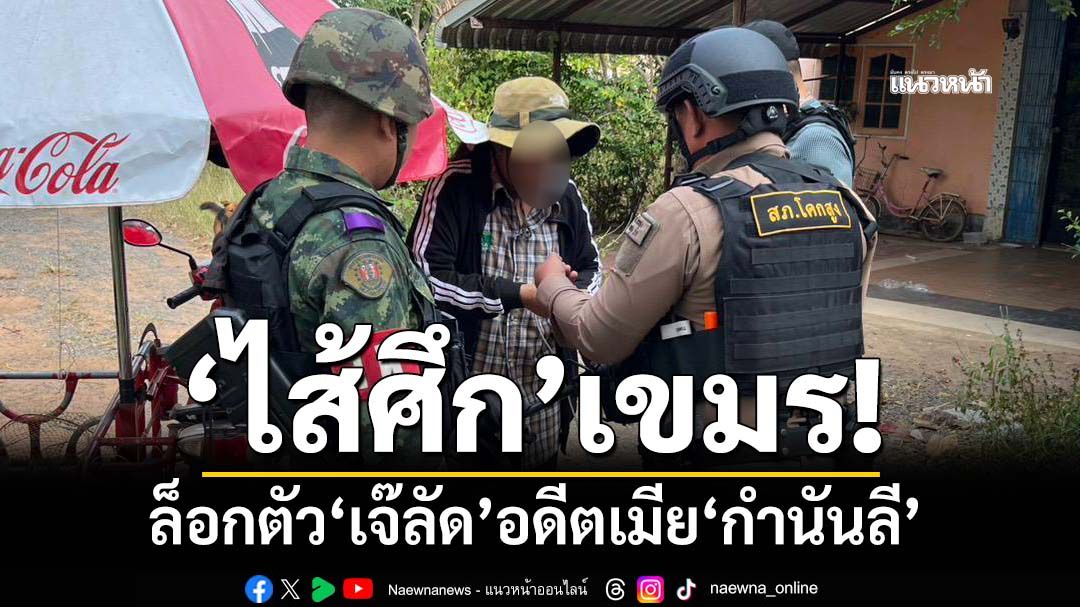 ล็อกตัว‘เจ๊ลัด’อดีตเมีย‘กำนันลี’ เป็น‘ไส้ศึก’-กอ.รมน.รวบ‘สายลับเขมร’ที่อุบลฯ-สุรินทร์