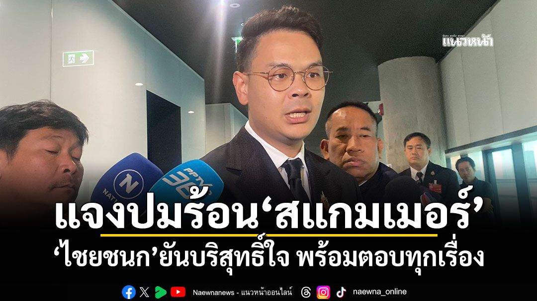 แจงปมร้อน‘สแกมเมอร์’ ‘ไชยชนก’ยันบริสุทธิ์ใจ พร้อมตอบทุกเรื่อง