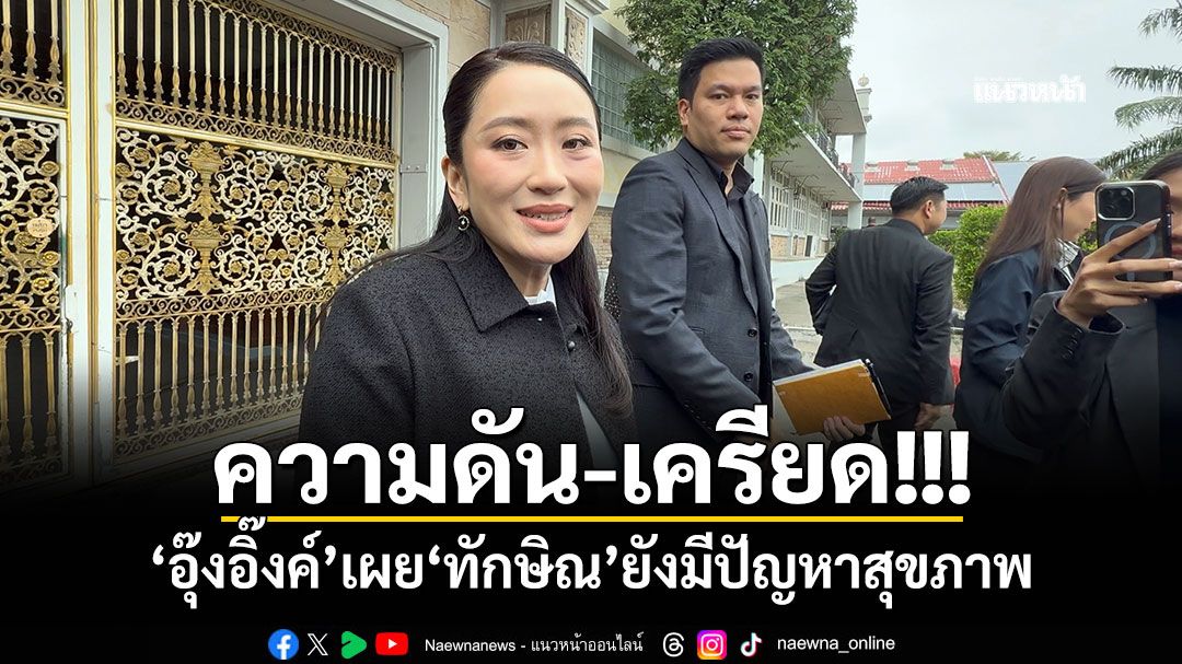 ความดัน-เครียด!!! 'อุ๊งอิ๊งค์'เผย'ทักษิณ'ยังมีปัญหาสุขภาพ