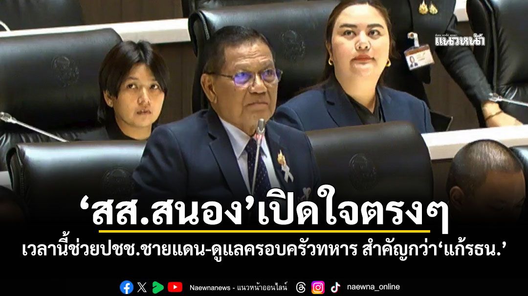 ‘สส.สนอง’เปิดใจตรงๆ! เวลานี้ช่วยปชช.ชายแดน-ดูแลครอบครัวทหาร สำคัญกว่า‘แก้รธน.’