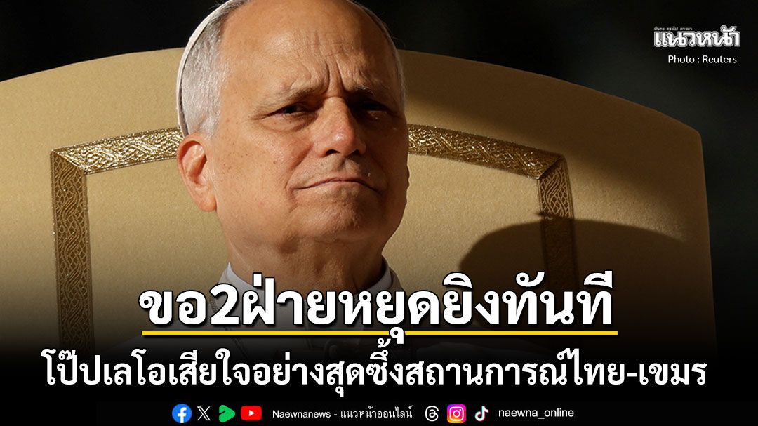 โป๊ปเลโอ เสียใจอย่างสุดซึ้งสถานการณ์ไทย-เขมร ขอให้หยุดยิงกลับมาเจรจากันอีกครั้ง