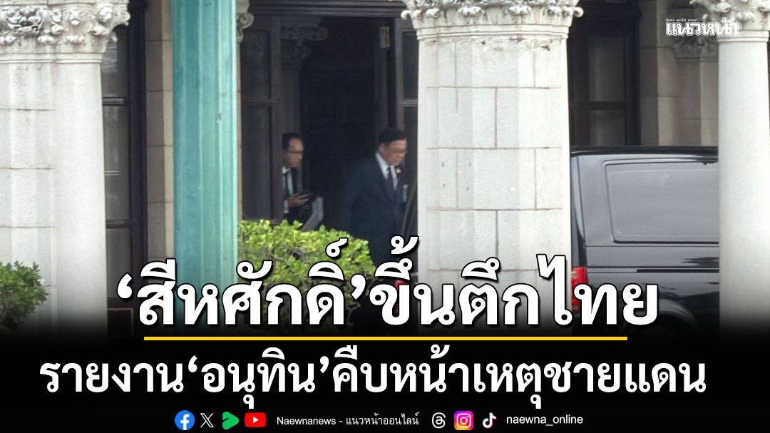 นายกฯเก็บตัวทำงานบนตึกไทยตั้งแต่บ่าย สีหศักดิ์ รายงานคืบหน้าเหตุชายแดนไทย กัมพูชา