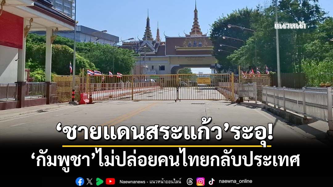 ‘ชายแดนสระแก้ว’ปะทะหนัก ‘ทภ.1’แฉกัมพูชาไม่ปล่อยตัวคนไทยกลับประเทศ