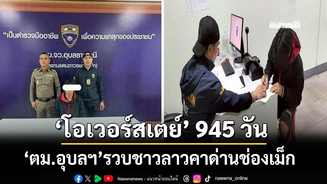 ‘ตม.อุบลราชธานี’คัดกรองเข้ม รวบชาวลาวอยู่เกินอนุญาต‘โอเวอร์สเตย์’ 945 วัน