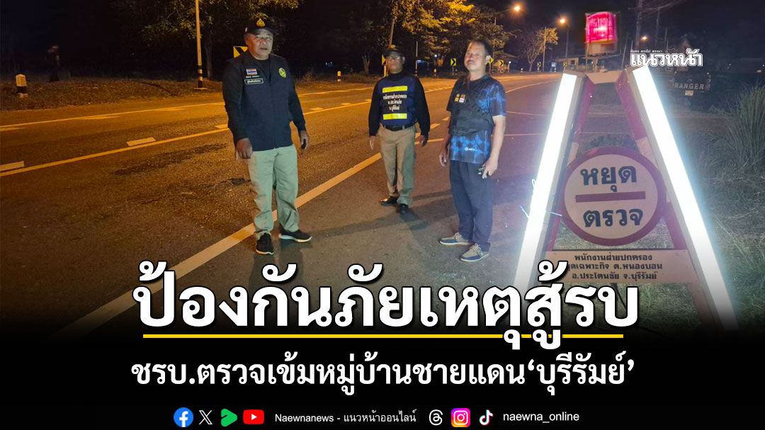 ป้องกันภัยเหตุสู้รบ! ชรบ.ตรวจเข้มหมู่บ้านชายแดน'บุรีรัมย์'