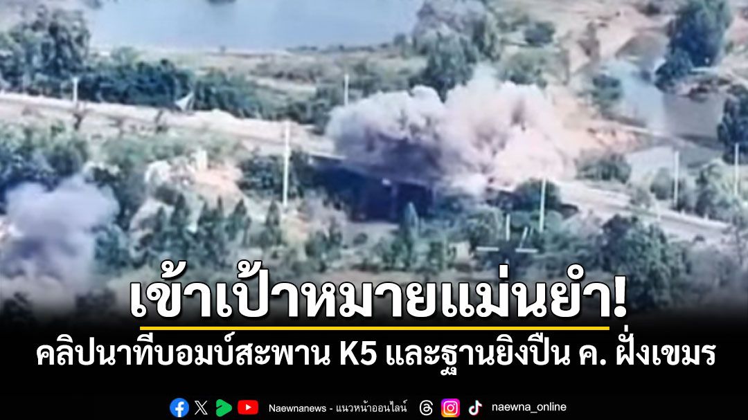 เข้าเป้าหมายแม่นยำ! คลิปนาทีบอมบ์สะพาน K5 และฐานยิงปืน ค. ฝั่งเขมร ตัดเส้นทางขนส่งกำลัง