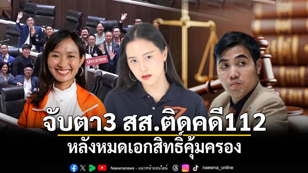 จับตา 3 สส.ติดคดี112 หลังหมดเอกสิทธิ์คุ้มครอง