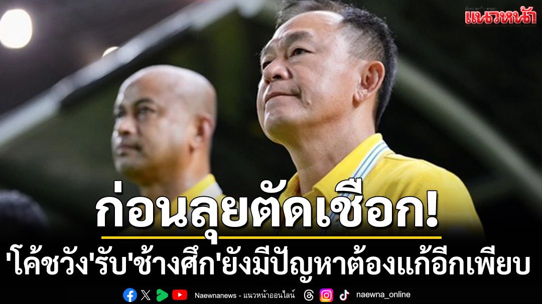 ก่อนลุยตัดเชือก! 'โค้ชวัง'รับ'ช้างศึก'ยังมีปัญหาต้องแก้อีกเพียบ