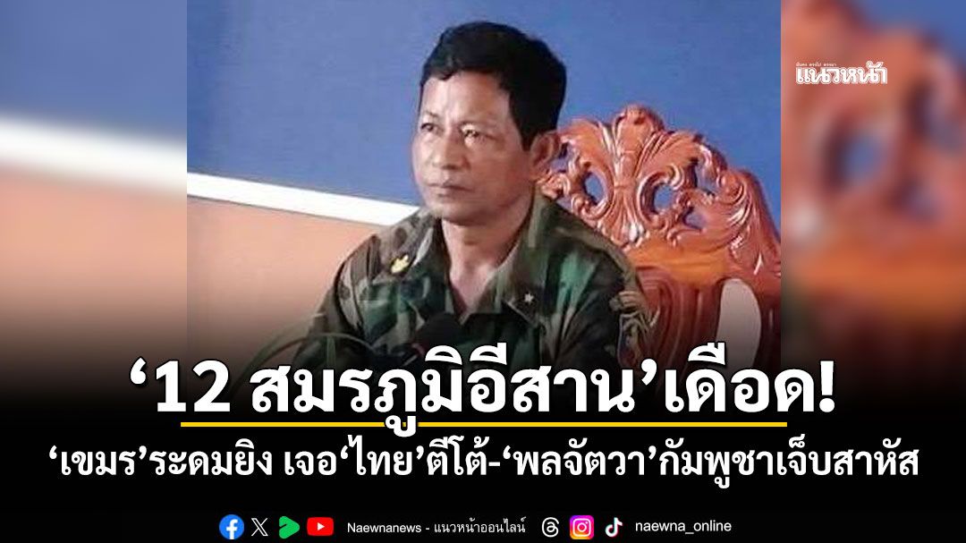‘12 สมรภูมิอีสาน’เดือด! ‘เขมร’ระดมยิงปืนใหญ่ เจอ‘ไทย’ตีโต้ ‘พลจัตวา’กัมพูชาเจ็บสาหัส