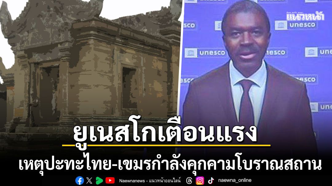 ยูเนสโกเตือนแรง เหตุปะทะชายแดนไทย-เขมร กำลังคุกคามโบราณสถานที่เป็นมรดกโลก