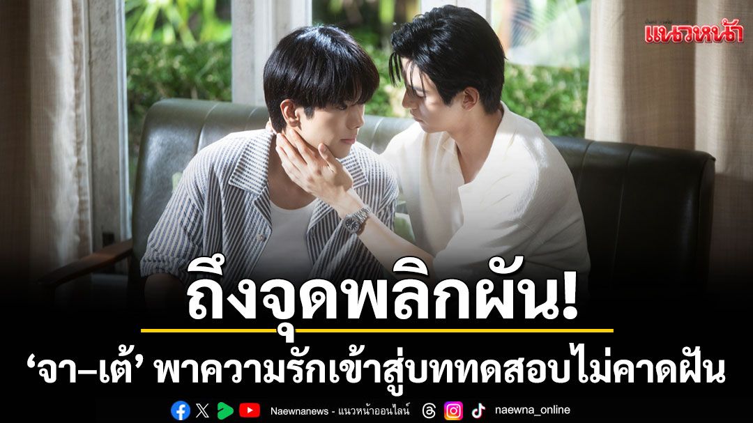 ถึงจุดพลิกผัน! ‘จา–เต้’ พาความรักเข้าสู่บททดสอบไม่คาดฝัน