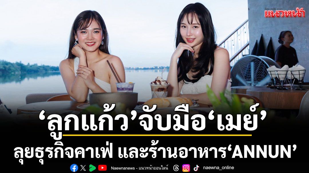 ลูกแก้ว (อดีตเกิร์ลกรุ๊ป Sound Cream) จับมือ! เมย์ (อดีตเกิรล์กรุ๊ป Preppy G)  ลุยธุรกิจคาเฟ่ และร้านอาหาร 'ANNUN'