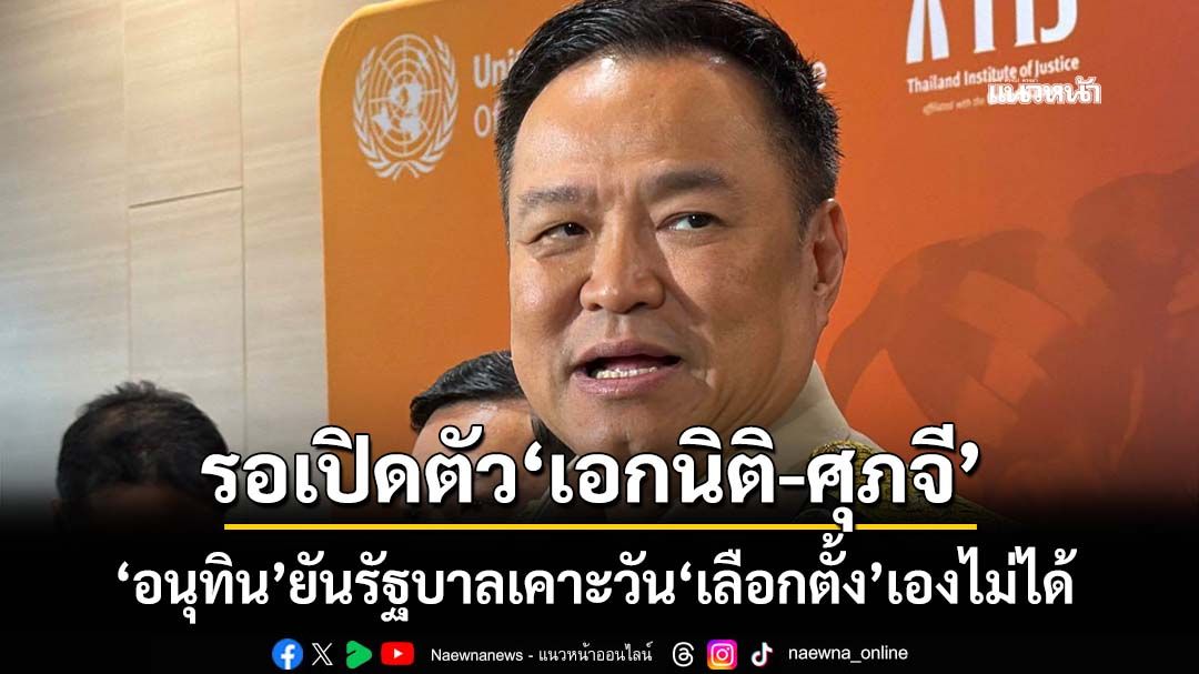 ‘อนุทิน’ยันรัฐบาลกำหนดวัน‘เลือกตั้ง’เองไม่ได้ หน้าที‘กกต.’ รอเปิดตัว‘เอกนิติ-ศุภจี’