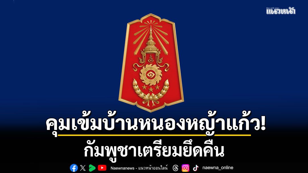 ทภ.1 คุมเข้ม บ้านหนองหญ้าแก้ว กัมพูชา จ่อยึดคืน ฝ่ายไทยทำลายคลังเก็บอาวุธ บริเวณบ้านโจกเจย สำเร็จ
