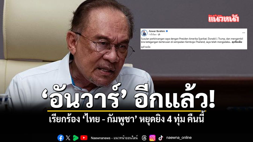 อันวาร์ อีกแล้ว เรียกร้อง ไทย กัมพูชา หยุดยิง 4 ทุ่ม คืนนี้