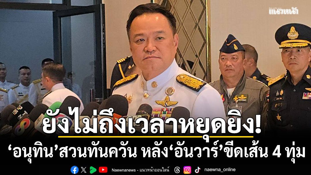อนุทิน ลั่น ยังไม่ถึงเวลาเจรจาหยุดยิง หลัง อันวาร์ ขีดเส้น 4 ทุ่ม