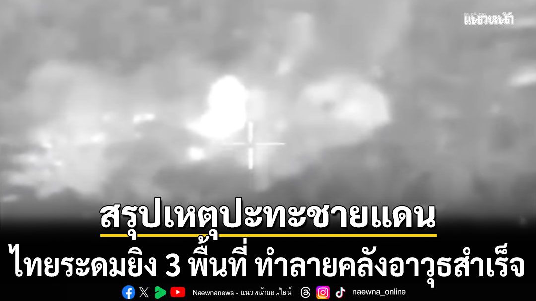 ทภ.1 สรุปปะทะชายแดนไทย-กัมพูชา ระดมยิง 3 พื้นที่ ทำลายคลังอาวุธสำเร็จ