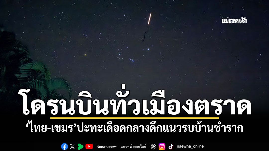 พบโดรนปริศนาบินว่อนทั่วเมืองตราด  ไทย-เขมรปะทะเดือดกลางดึก แนวรบบ้านชำราก
