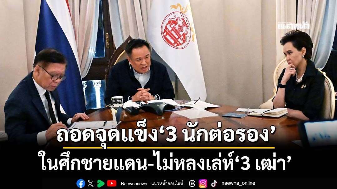 ถอดจุดแข็ง‘นักต่อรอง’ 3 รูปแบบผสานกันในศึกชายแดนไทย-กัมพูชา ไม่หลงเล่ห์‘3 เฒ่า’