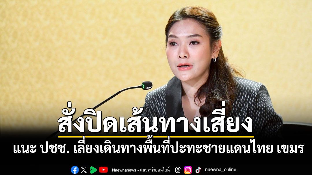 รัฐบาลสั่งปิดเส้นทางเสี่ยงชายแดนไทย–กัมพูชา แนะ ปชช. เลี่ยงการเดินทางพื้นที่ปะทะ