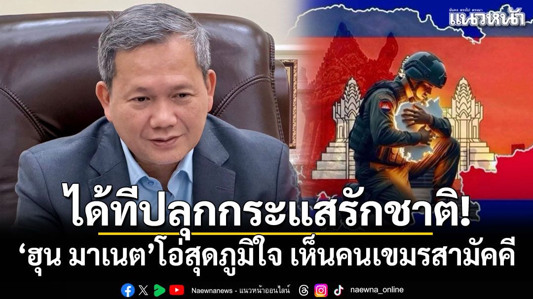 ได้ทีปลุกกระแสรักชาติ! 'ฮุน มาเนต'โอ่สุดภูมิใจ เห็นคนเขมรสามัคคี