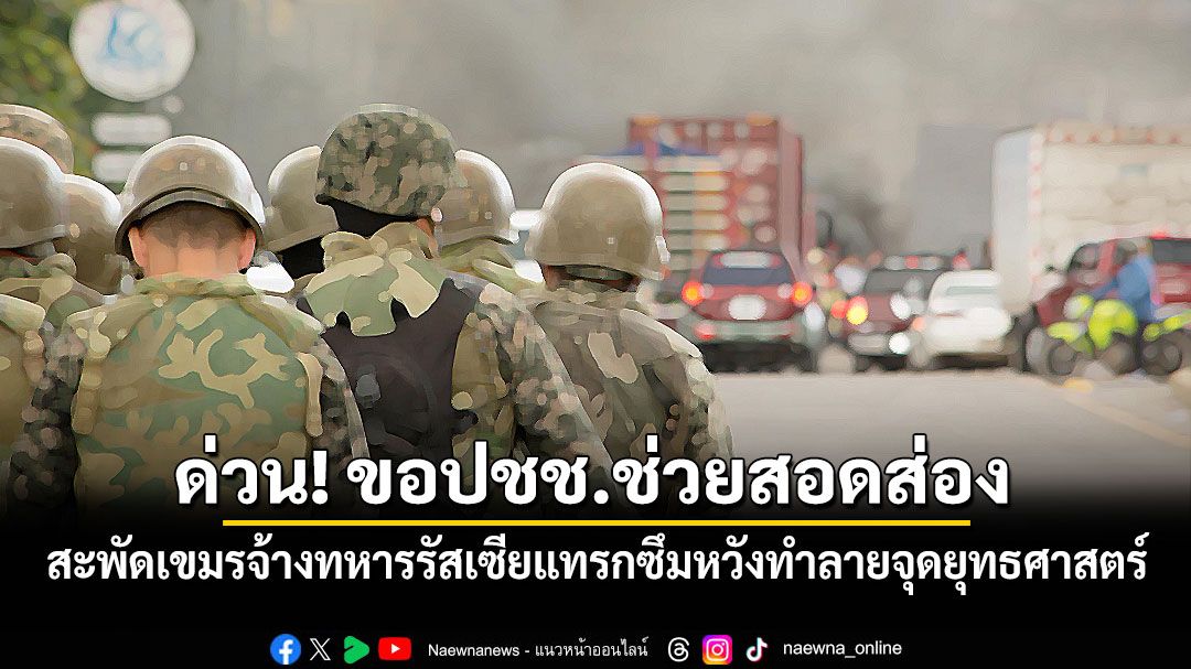 สะพัดเขมรจ้างทหารรัสเซียแทรกซึมหวังทำลายจุดยุทธศาสตร์ ขอปชช.ช่วยตรวจสอบตามที่พัก