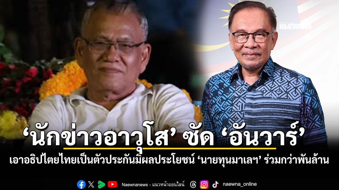นักข่าวอาวุโส ซัด อันวาร์ เอาอธิปไตยไทยเป็นตัวประกันมีผลประโยชน์ นายทุนมาเลฯ ร่วมกว่าพันล้าน