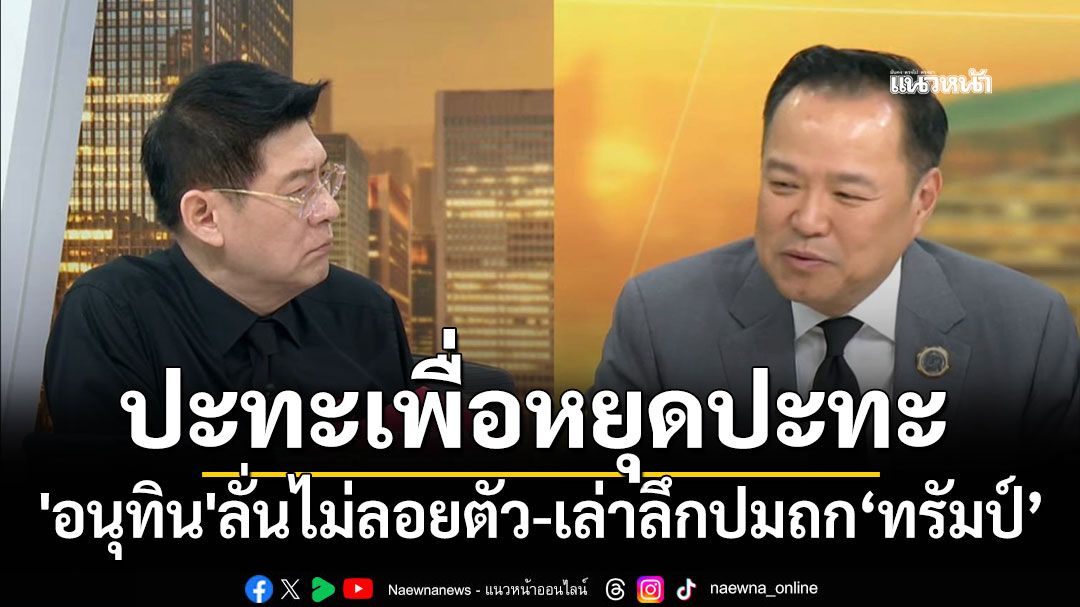 'อนุทิน'ยันไม่ได้ลอยตัว ต้องรับผิดชอบต่อประเทศ ลั่นปะทะเพื่อหยุดปะทะ