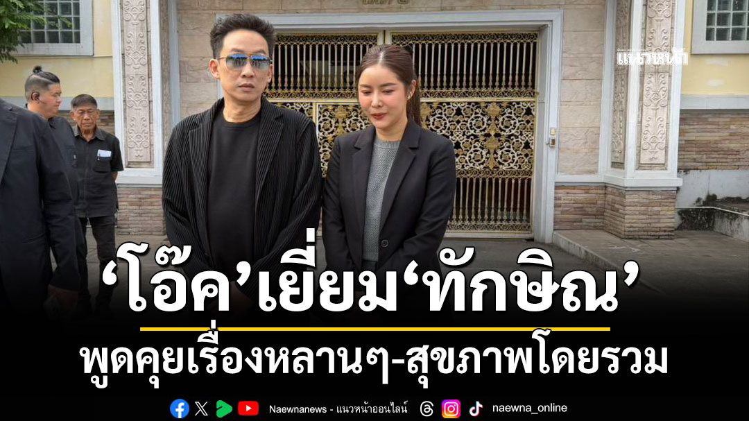 'โอ๊ค-ภรรยา' เข้าเยี่ยม 'ทักษิณ' พูดคุยเรื่องหลานๆ-สุขภาพโดยรวม