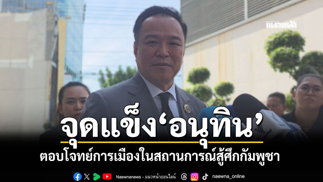 จุดแข็ง'อนุทิน' ตอบโจทย์การเมือง ในสถานการณ์สู้ศึกกัมพูชา