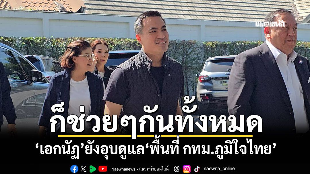 ก็ช่วยๆกันทั้งหมด! ‘เอกนัฏ’ยังอุบดูแล‘พื้นที่ กทม.ภูมิใจไทย’