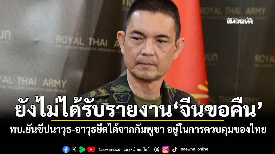 ยังไม่ได้รับรายงาน\'จีนขอคืน\' ทบ.ยันขีปนาวุธ-อาวุธยึดได้จากกัมพูชา อยู่ในการควบคุมของไทย