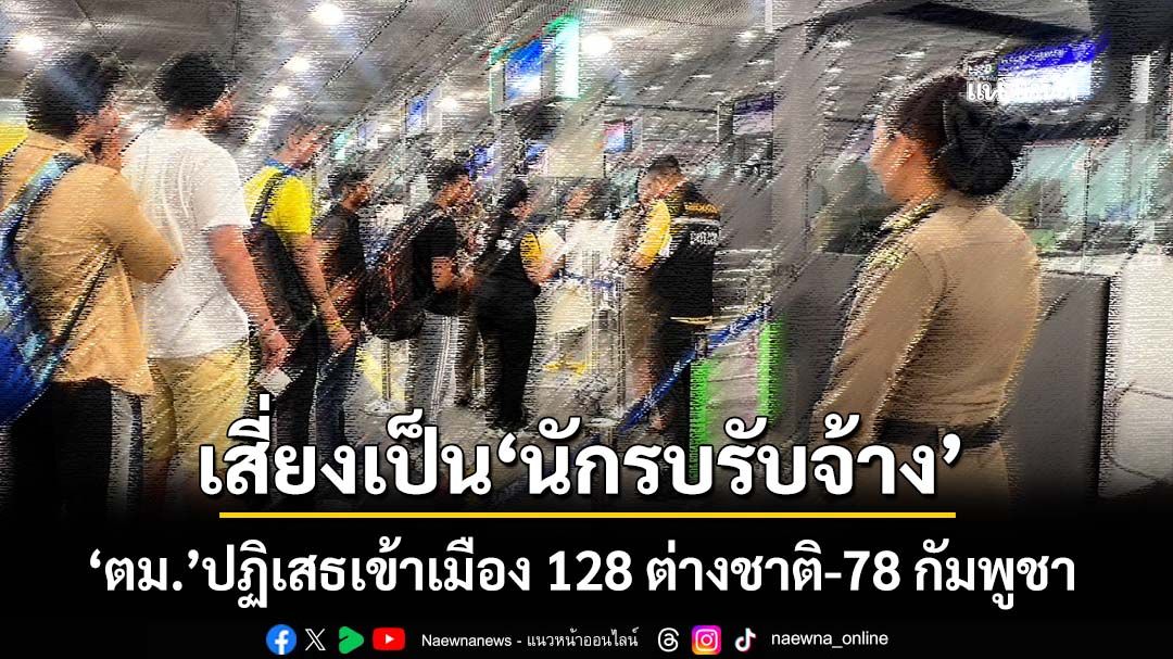 เสี่ยงเป็น‘นักรบรับจ้าง’! ห้วงธ.ค.‘ตม.’ปฏิเสธเข้าเมือง 128 ต่างชาติ-78 กัมพูชา