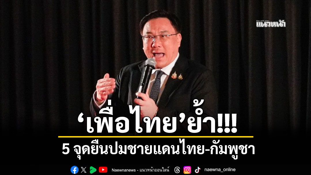 'เพื่อไทย'ย้ำ 5 จุดยืนปมชายแดนไทย-กัมพูชา ปกป้องอธิปไตย-ยึดกม.สากล-คุ้มครองปชช.
