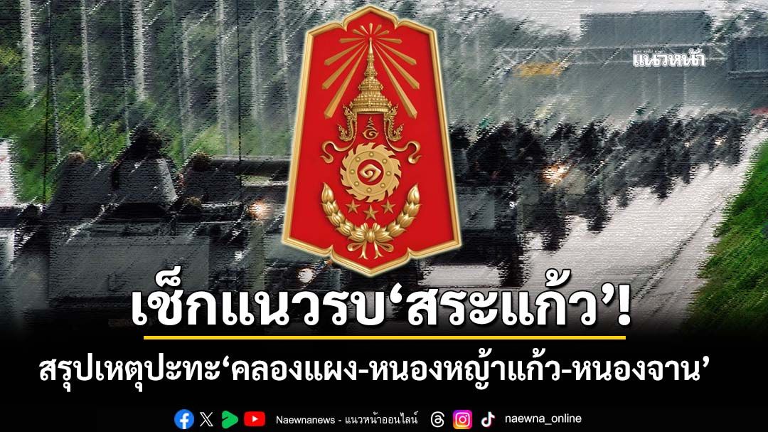 เช็กแนวรบ‘สระแก้ว’! ทภ.1 สรุปเหตุปะทะ‘คลองแผง-หนองหญ้าแก้ว-หนองจาน’