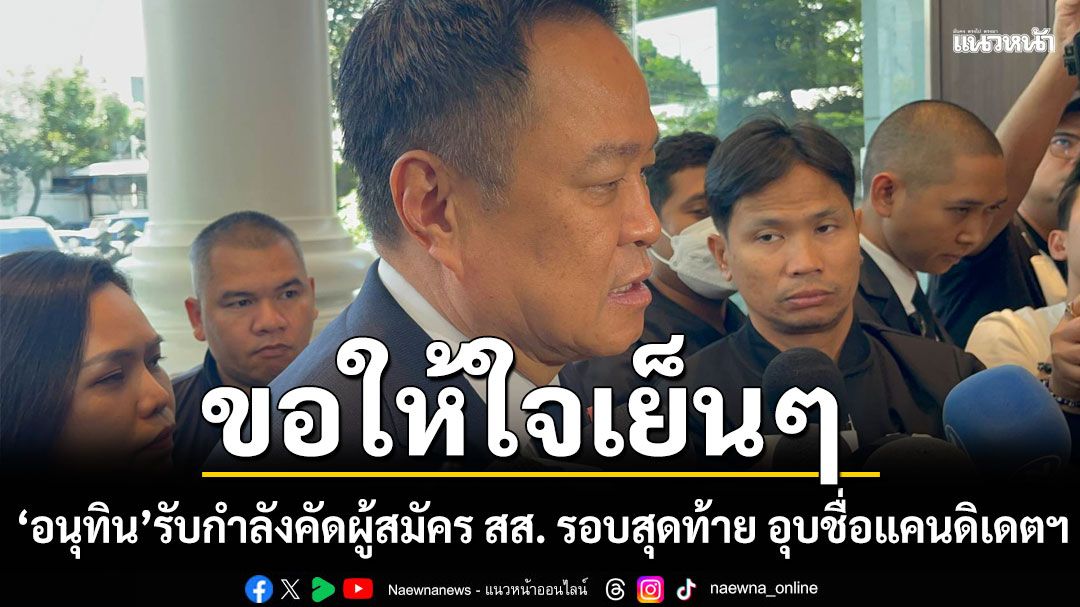 ขอให้ใจเย็นๆ อนุทิน รับกำลังคัดผู้สมัคร สส. รอบสุดท้าย อุบชื่อแคนดิเดตนายกฯ