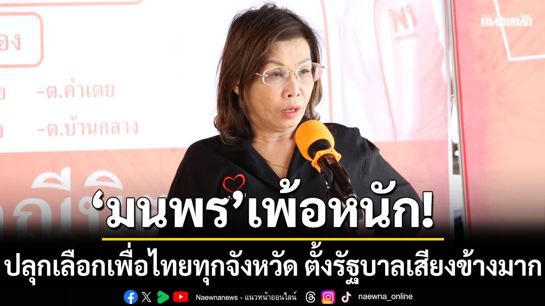 มนพร เพ้อ! ปลุกเลือกเพื่อไทยทุกจังหวัด ตั้งรัฐบาลเสียงข้างมาก ชูนโยบายแก้หนี้สิน