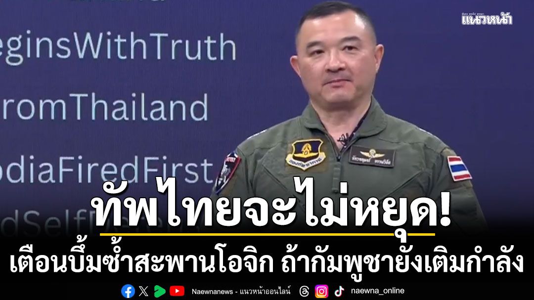 กองทัพไทย ลั่นจะไม่หยุดโจมตี เตือนบึ้มซ้ำสะพานโอจิก ถ้ากัมพูชายังเติมกำลัง