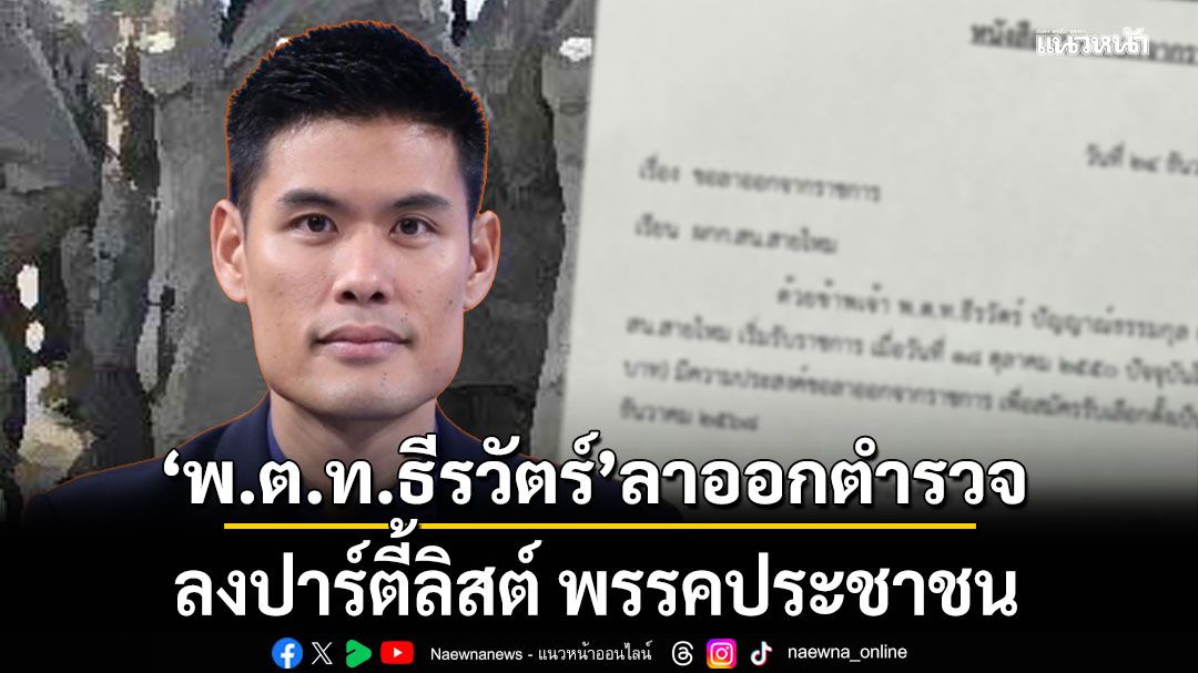 พ.ต.ท.ธีรวัตร์ ยื่นลาออกจากตำรวจ ลงปาร์ตี้ลิสต์ พรรคประชาชน