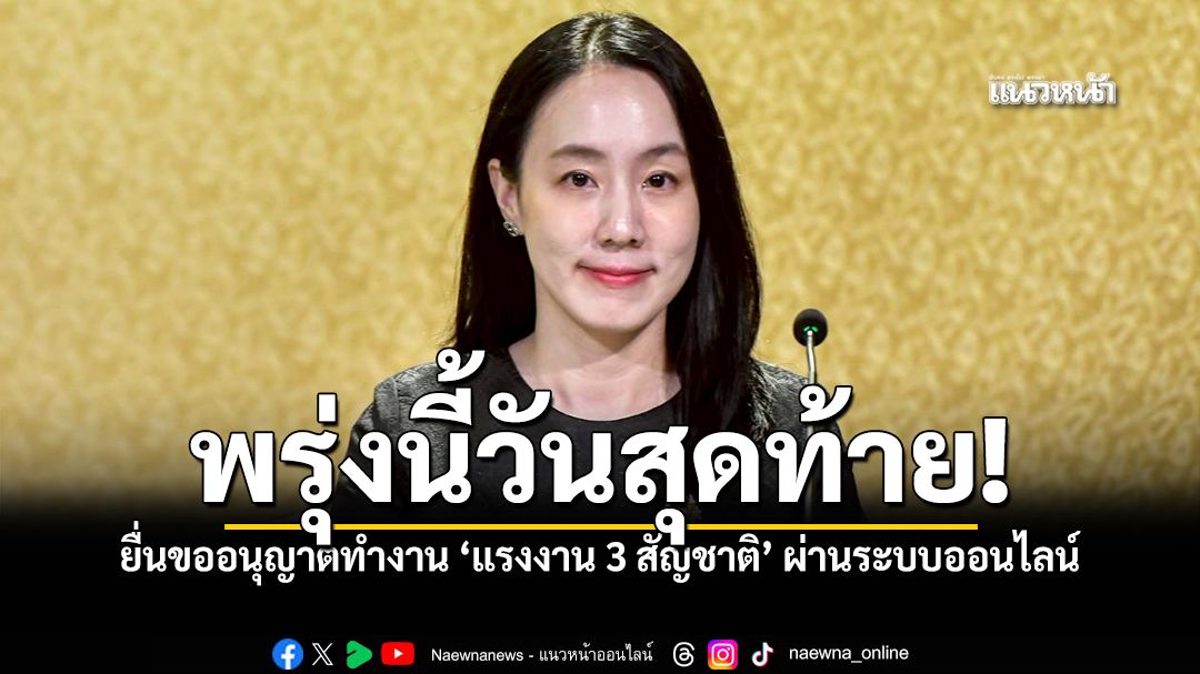พรุ่งนี้วันสุดท้าย ยื่นขออนุญาตทำงานแรงงาน 3 สัญชาติ ผ่านระบบออนไลน์