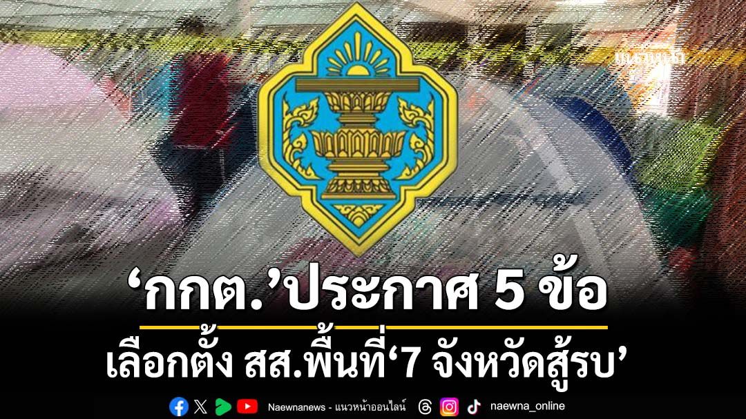 ‘กกต.’ประกาศ 5 แนวทางจัดการเลือกตั้ง สส. พื้นที่‘7 จังหวัดสู้รบ’ชายแดนไทย-กัมพูชา