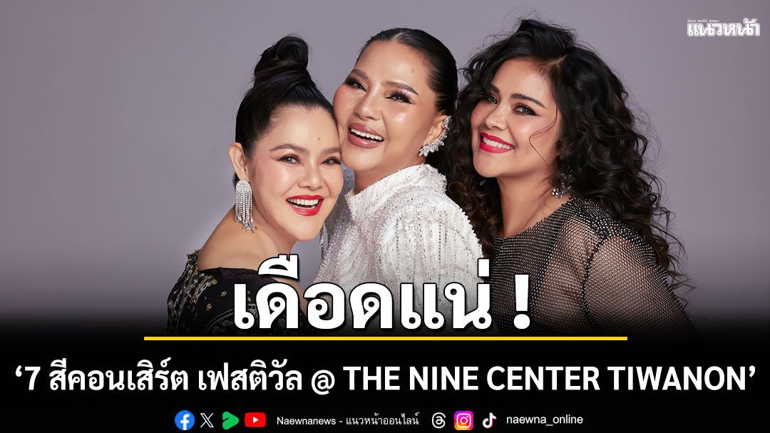 3 ตัวแม่ ตั๊ก, อาภาพร, สุนารี รวมตัว  ยึดเวที ‘7 สีคอนเสิร์ต เฟสติวัล @ THE NINE CENTER TIWANON’